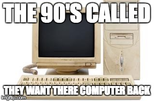 THE 90'S CALLED THEY WANT THERE COMPUTER BACK | image tagged in old computer | made w/ Imgflip meme maker