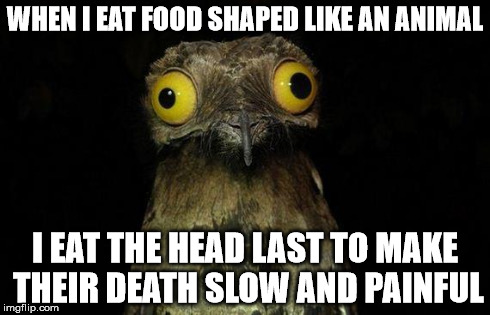 Sadism at it's finest. | WHEN I EAT FOOD SHAPED LIKE AN ANIMAL I EAT THE HEAD LAST TO MAKE THEIR DEATH SLOW AND PAINFUL | image tagged in memes,weird stuff i do potoo,sadism | made w/ Imgflip meme maker