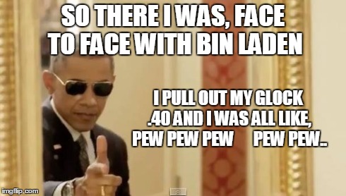 SO THERE I WAS, FACE TO FACE WITH BIN LADEN I PULL OUT MY GLOCK .40 AND I WAS ALL LIKE, PEW PEWPEW      PEW PEW.. | image tagged in obama | made w/ Imgflip meme maker