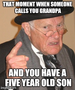Back In My Day | THAT MOMENT WHEN SOMEONE CALLS YOU GRANDPA AND YOU HAVE A FIVE YEAR OLD SON | image tagged in memes,back in my day | made w/ Imgflip meme maker