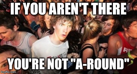 Sudden Clarity Clarence Meme | IF YOU AREN'T THERE YOU'RE NOT "A-ROUND" | image tagged in memes,sudden clarity clarence,AdviceAnimals | made w/ Imgflip meme maker