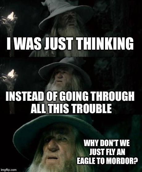 Confused Gandalf Meme | I WAS JUST THINKING INSTEAD OF GOING THROUGH ALL THIS TROUBLE WHY DON'T WE JUST FLY AN EAGLE TO MORDOR? | image tagged in memes,confused gandalf | made w/ Imgflip meme maker