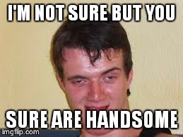 weird guy | I'M NOT SURE BUT YOU SURE ARE HANDSOME | image tagged in weird guy | made w/ Imgflip meme maker