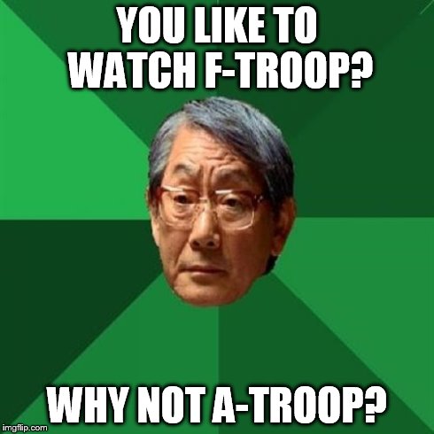 Does anybody remember this show? | YOU LIKE TO WATCH F-TROOP? WHY NOT A-TROOP? | image tagged in memes,high expectations asian father | made w/ Imgflip meme maker