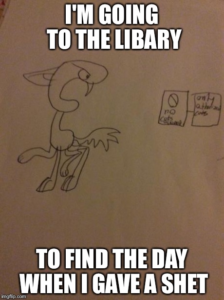 Threat cat | I'M GOING TO THE LIBARY TO FIND THE DAY WHEN I GAVE A SHET | image tagged in threat cat | made w/ Imgflip meme maker