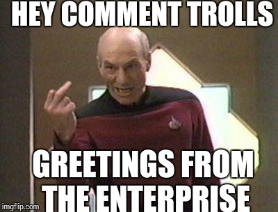 Picard middle finger | HEY COMMENT TROLLS GREETINGS FROM THE ENTERPRISE | image tagged in picard middle finger | made w/ Imgflip meme maker