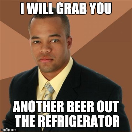 Successful Black Man Meme | I WILL GRAB YOU ANOTHER BEER OUT THE REFRIGERATOR | image tagged in memes,successful black man | made w/ Imgflip meme maker