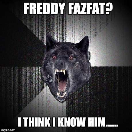 Insanity Wolf | FREDDY FAZFAT? I THINK I KNOW HIM...... | image tagged in memes,insanity wolf | made w/ Imgflip meme maker
