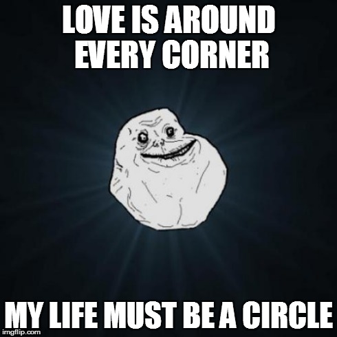 Forever Alone | LOVE IS AROUND EVERY CORNER MY LIFE MUST BE A CIRCLE | image tagged in memes,forever alone | made w/ Imgflip meme maker