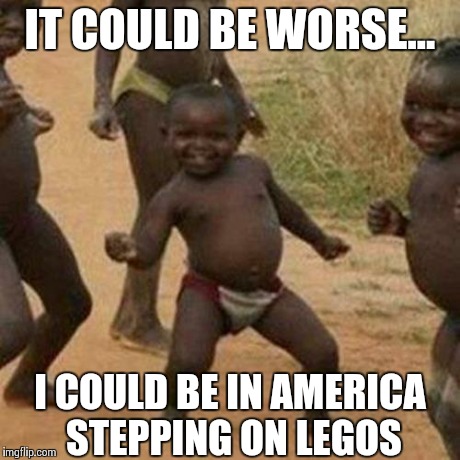 Third World Success Kid | IT COULD BE WORSE... I COULD BE IN AMERICA STEPPING ON LEGOS | image tagged in memes,third world success kid | made w/ Imgflip meme maker