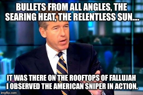 Brian Williams Was There 2 | BULLETS FROM ALL ANGLES, THE SEARING HEAT, THE RELENTLESS SUN.... IT WAS THERE ON THE ROOFTOPS OF FALLUJAH I OBSERVED THE AMERICAN SNIPER IN | image tagged in brian williams was there  | made w/ Imgflip meme maker