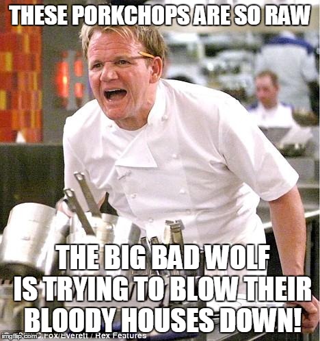 Chef Gordon Ramsay | THESE PORKCHOPS ARE SO RAW THE BIG BAD WOLF IS TRYING TO BLOW THEIR BLOODY HOUSES DOWN! | image tagged in memes,chef gordon ramsay | made w/ Imgflip meme maker