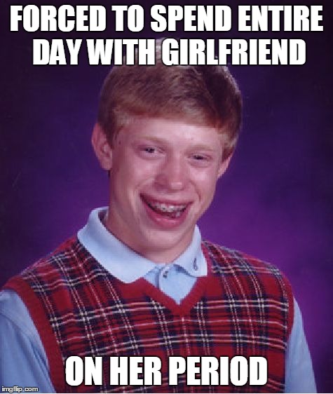 Bad Luck Brian | FORCED TO SPEND ENTIRE DAY WITH GIRLFRIEND ON HER PERIOD | image tagged in memes,bad luck brian | made w/ Imgflip meme maker