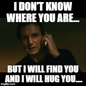 Liam Neeson Taken Meme | I DON'T KNOW WHERE YOU ARE... BUT I WILL FIND YOU AND I WILL HUG YOU.... | image tagged in memes,liam neeson taken | made w/ Imgflip meme maker