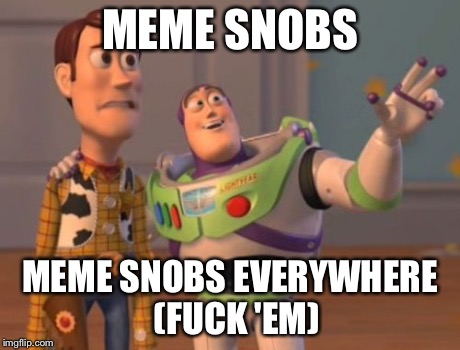 X, X Everywhere Meme | MEME SNOBS MEME SNOBS EVERYWHERE (F**K 'EM) | image tagged in memes,x x everywhere | made w/ Imgflip meme maker