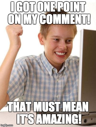 First Day On The Internet Kid | I GOT ONE POINT ON MY COMMENT! THAT MUST MEAN IT'S AMAZING! | image tagged in memes,first day on the internet kid | made w/ Imgflip meme maker