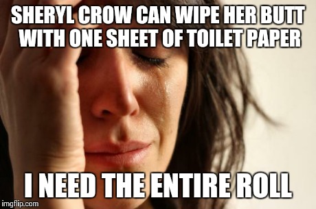 First World Problems Meme | SHERYL CROW CAN WIPE HER BUTT WITH ONE SHEET OF TOILET PAPER I NEED THE ENTIRE ROLL | image tagged in memes,first world problems | made w/ Imgflip meme maker