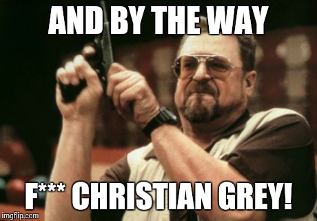 nuff said | AND BY THE WAY F*** CHRISTIAN GREY! | image tagged in memes,am i the only one around here | made w/ Imgflip meme maker