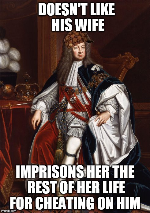 Scumbag King George | DOESN'T LIKE HIS WIFE IMPRISONS HER THE REST OF HER LIFE FOR CHEATING ON HIM | image tagged in scumbag,king,george,memes | made w/ Imgflip meme maker