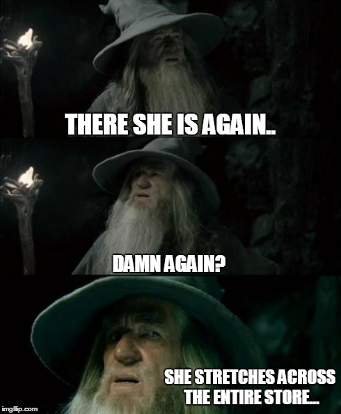 Confused Gandalf Meme | THERE SHE IS AGAIN.. DAMN AGAIN? SHE STRETCHES ACROSS THE ENTIRE STORE... | image tagged in memes,confused gandalf | made w/ Imgflip meme maker