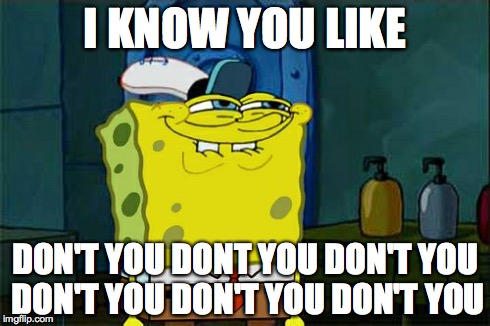 Don't You Squidward Meme | I KNOW YOU LIKE DON'T YOU DONT YOU DON'T YOU DON'T YOU DON'T YOU DON'T YOU | image tagged in memes,dont you squidward | made w/ Imgflip meme maker