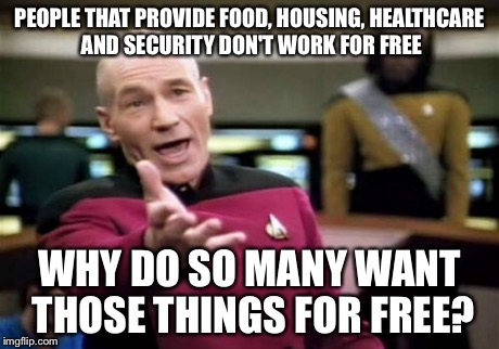 Picard Wtf Meme | PEOPLE THAT PROVIDE FOOD, HOUSING, HEALTHCARE AND SECURITY DON'T WORK FOR FREE WHY DO SO MANY WANT THOSE THINGS FOR FREE? | image tagged in memes,picard wtf | made w/ Imgflip meme maker