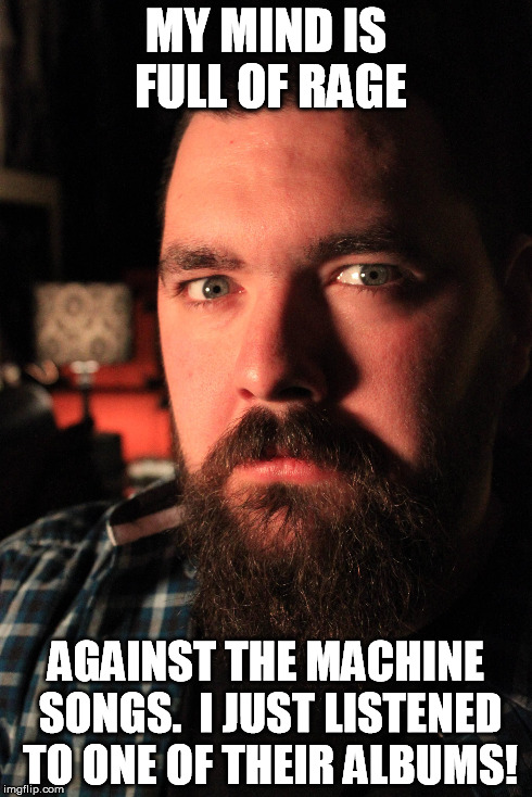 Dating Site Murderer's Rage | MY MIND IS FULL OF RAGE AGAINST THE MACHINE SONGS.  I JUST LISTENED TO ONE OF THEIR ALBUMS! | image tagged in dating site murderer | made w/ Imgflip meme maker