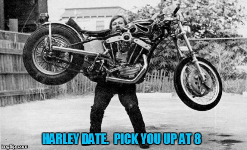 Harley Davidson Date Night. | HARLEY DATE.  PICK YOU UP AT 8 | image tagged in harleydavidson,date night,motorcyle,harley therapy,date,lets ride | made w/ Imgflip meme maker