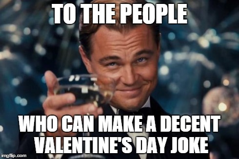 Leonardo Dicaprio Cheers Meme | TO THE PEOPLE WHO CAN MAKE A DECENT VALENTINE'S DAY JOKE | image tagged in memes,leonardo dicaprio cheers | made w/ Imgflip meme maker