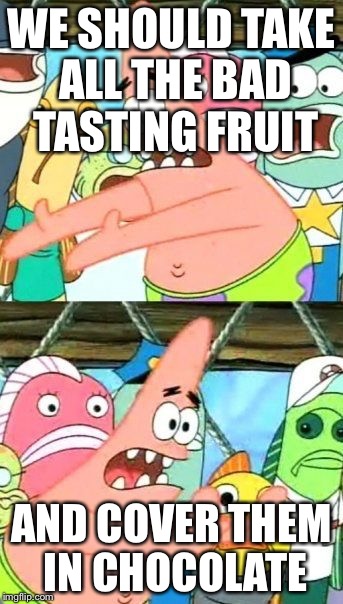 Put It Somewhere Else Patrick Meme | WE SHOULD TAKE ALL THE BAD TASTING FRUIT AND COVER THEM IN CHOCOLATE | image tagged in memes,put it somewhere else patrick | made w/ Imgflip meme maker