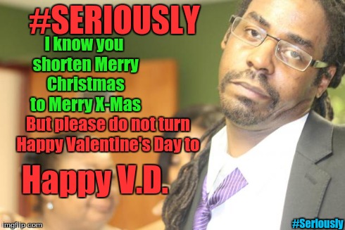 skeptical black guy | #SERIOUSLY But please do not turn Happy Valentine's Day to I know you shorten Merry Christmas to Merry X-Mas Happy V.D. #Seriously | image tagged in skeptical black guy | made w/ Imgflip meme maker
