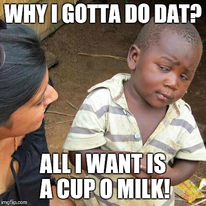 Third World Skeptical Kid Meme | WHY I GOTTA DO DAT? ALL I WANT IS A CUP O MILK! | image tagged in memes,third world skeptical kid | made w/ Imgflip meme maker