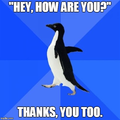 Socially Awkward Penguin Meme | "HEY, HOW ARE YOU?" THANKS, YOU TOO. | image tagged in memes,socially awkward penguin | made w/ Imgflip meme maker