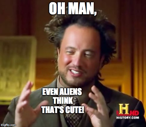 Ancient Aliens Meme | OH MAN, EVEN ALIENS THINK THAT'S CUTE! | image tagged in memes,ancient aliens | made w/ Imgflip meme maker