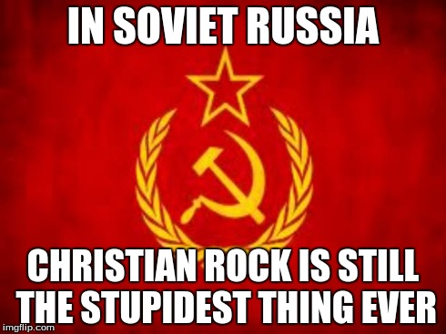 Soviet Russia | IN SOVIET RUSSIA CHRISTIAN ROCK IS STILL THE STUPIDEST THING EVER | image tagged in soviet russia | made w/ Imgflip meme maker