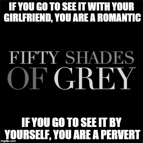 Fifty shades of gender bias | IF YOU GO TO SEE IT WITH YOUR GIRLFRIEND, YOU ARE A ROMANTIC IF YOU GO TO SEE IT BY YOURSELF, YOU ARE A PERVERT | image tagged in fifty shades of grey | made w/ Imgflip meme maker