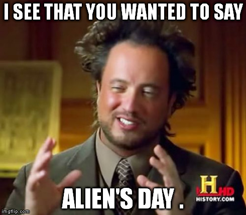 Ancient Aliens Meme | I SEE THAT YOU WANTED TO SAY ALIEN'S DAY . | image tagged in memes,ancient aliens | made w/ Imgflip meme maker