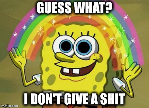 Guess What? | GUESS WHAT? I DON'T GIVE A SHIT | image tagged in spongebob rainbow,memes,spongebob,rainbow | made w/ Imgflip meme maker