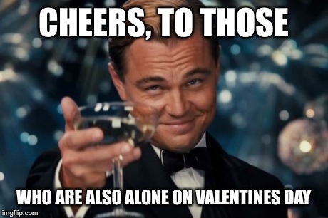 Leonardo Dicaprio Cheers | CHEERS, TO THOSE WHO ARE ALSO ALONE ON VALENTINES DAY | image tagged in memes,leonardo dicaprio cheers | made w/ Imgflip meme maker