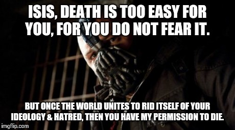 Permission Bane | ISIS, DEATH IS TOO EASY FOR YOU, FOR YOU DO NOT FEAR IT. BUT ONCE THE WORLD UNITES TO RID ITSELF OF YOUR IDEOLOGY & HATRED, THEN YOU HAVE MY | image tagged in memes,permission bane | made w/ Imgflip meme maker