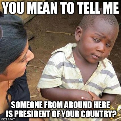 Third World Skeptical Kid Meme | YOU MEAN TO TELL ME SOMEONE FROM AROUND HERE IS PRESIDENT OF YOUR COUNTRY? | image tagged in memes,third world skeptical kid | made w/ Imgflip meme maker