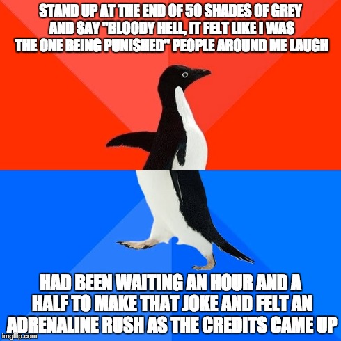 Socially Awesome Awkward Penguin | STAND UP AT THE END OF 50 SHADES OF GREY AND SAY "BLOODY HELL, IT FELT LIKE I WAS THE ONE BEING PUNISHED"
PEOPLE AROUND ME LAUGH HAD BEEN WA | image tagged in memes,socially awesome awkward penguin,AdviceAnimals | made w/ Imgflip meme maker