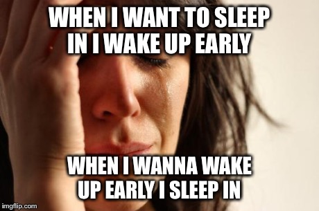 First World Problems Meme | WHEN I WANT TO SLEEP IN I WAKE UP EARLY WHEN I WANNA WAKE UP EARLY I SLEEP IN | image tagged in memes,first world problems | made w/ Imgflip meme maker