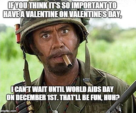 full retard | IF YOU THINK IT'S SO IMPORTANT TO HAVE A VALENTINE ON VALENTINE'S DAY, I CAN'T WAIT UNTIL WORLD AIDS DAY ON DECEMBER 1ST. THAT'LL BE FUN, HU | image tagged in full retard | made w/ Imgflip meme maker
