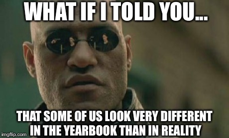 Matrix Morpheus Meme | WHAT IF I TOLD YOU... THAT SOME OF US LOOK VERY DIFFERENT IN THE YEARBOOK THAN IN REALITY | image tagged in memes,matrix morpheus | made w/ Imgflip meme maker