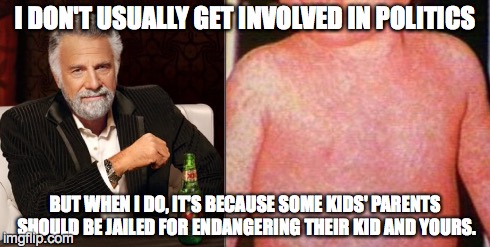 Vaccinate | I DON'T USUALLY GET INVOLVED IN POLITICS BUT WHEN I DO, IT'S BECAUSE SOME KIDS' PARENTS SHOULD BE JAILED FOR ENDANGERING THEIR KID AND YOURS | image tagged in the most interesting man in the world,measles | made w/ Imgflip meme maker