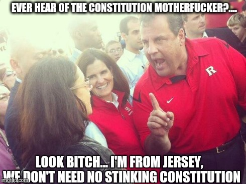 EVER HEAR OF THE CONSTITUTION MOTHERF**KER?.... LOOK B**CH... I'M FROM JERSEY,  WE
DON'T NEED NO STINKING CONSTITUTION | image tagged in chris christie | made w/ Imgflip meme maker