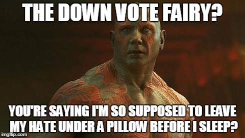 THE DOWN VOTE FAIRY? YOU'RE SAYING I'M SO SUPPOSED TO LEAVE MY HATE UNDER A PILLOW BEFORE I SLEEP? | image tagged in drax the destroyer | made w/ Imgflip meme maker