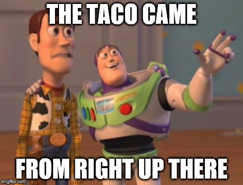X, X Everywhere | THE TACO CAME FROM RIGHT UP THERE | image tagged in memes,x x everywhere | made w/ Imgflip meme maker