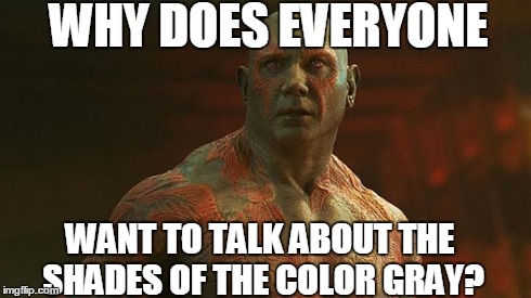 WHY DOES EVERYONE WANT TO TALK ABOUT THE SHADES OF THE COLOR GRAY? | image tagged in drax the destroyer | made w/ Imgflip meme maker